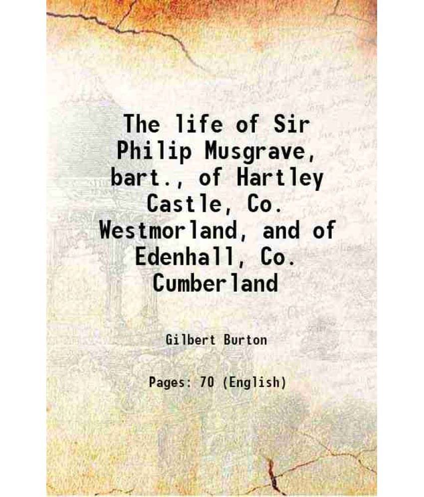 The Life Of Sir Philip Musgrave, Bart., Of Hartley Castle, Co. Westmorland, And Of Edenhall, Co. Cumberland 1840 The Life Of Sir Philip Musgrave, Bart., Of Hartley Castle, Co. Westmorland, And Of Edenhall, Co. Cumberland 1840