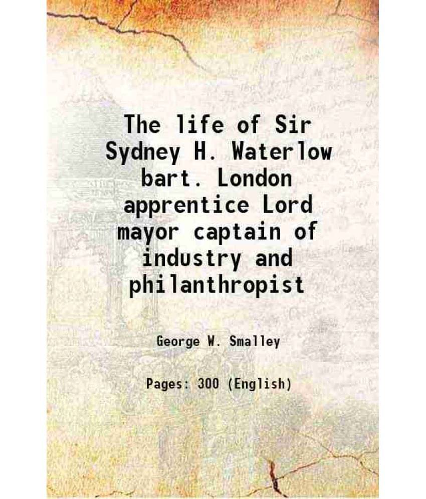 The Life Of Sir Sydney H. Waterlow Bart. London Apprentice Lord Mayor Captain Of Industry And Philanthropist 1909 The Life Of Sir Sydney H. Waterlow Bart. London Apprentice Lord Mayor Captain Of Industry And Philanthropist 1909