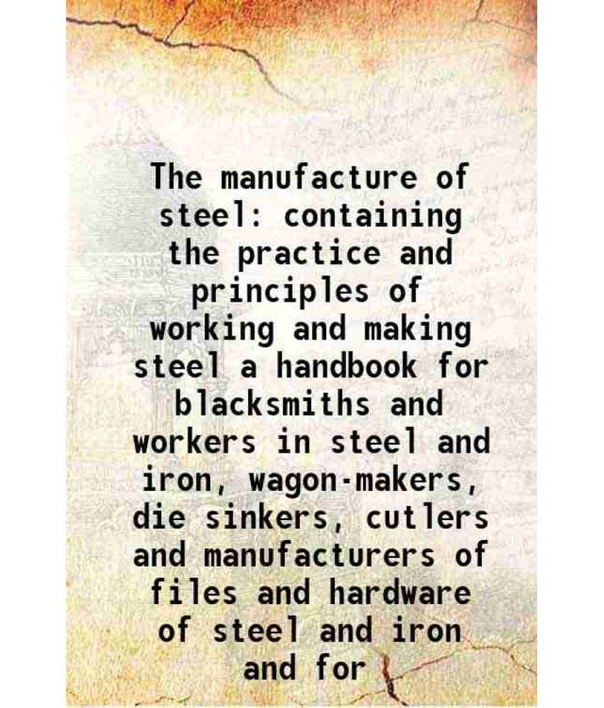 The Manufacture Of Steel Containing The Practice And Principles Of Working And Making Steel A Handbook For Blacksmiths And Wo-.. The Manufacture Of Steel Containing The Practice And Principles Of Working And Making Steel A Handbook For Blacksmiths And Wo-..