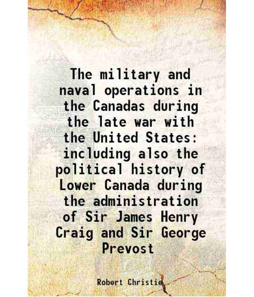 The Military And Naval Operations In The Canadas During The Late War With The United States Including Also The Political Hist-.. The Military And Naval Operations In The Canadas During The Late War With The United States Including Also The Political Hist-..