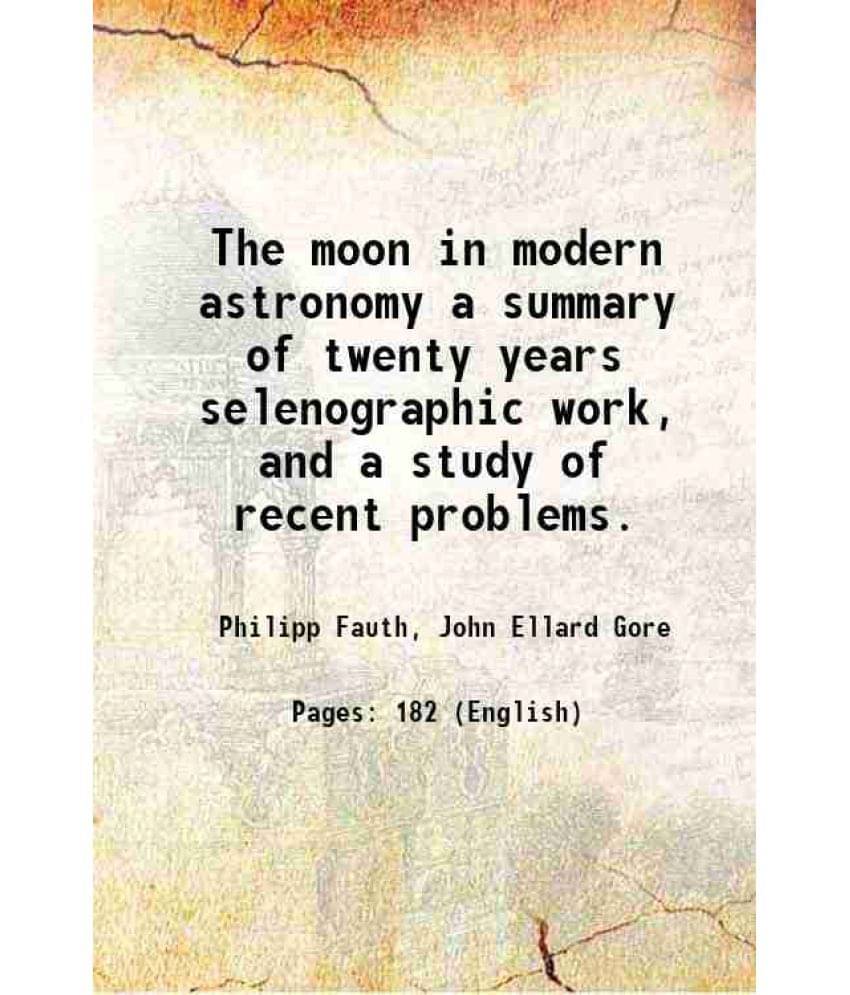 The Moon In Modern Astronomy A Summary Of Twenty Years Selenographic Work, And A Study Of Recent Problems. 1907 The Moon In Modern Astronomy A Summary Of Twenty Years Selenographic Work, And A Study Of Recent Problems. 1907