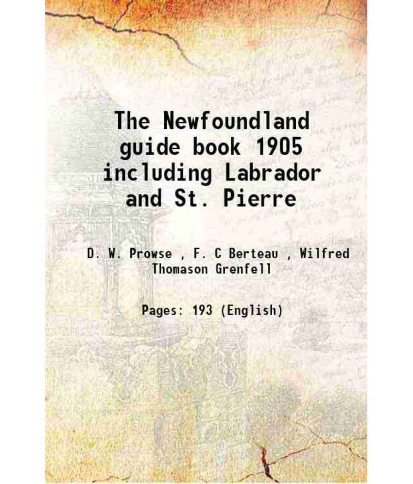 The Newfoundland Guide Book 1905 Including Labrador And St. Pierre The Newfoundland Guide Book 1905 Including Labrador And St. Pierre