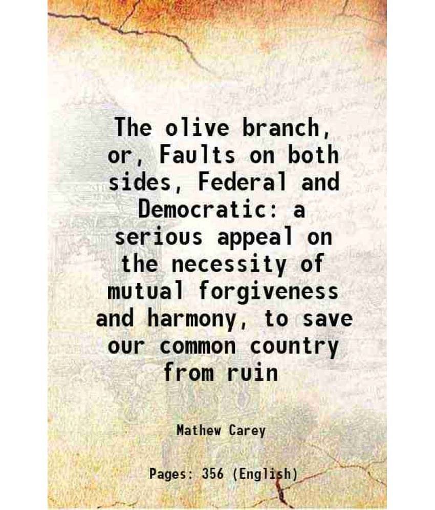 The Olive Branch, Or, Faults On Both Sides, Federal And Democratic A Serious Appeal On The Necessity Of Mutual Forgiveness An-.. The Olive Branch, Or, Faults On Both Sides, Federal And Democratic A Serious Appeal On The Necessity Of Mutual Forgiveness An-..