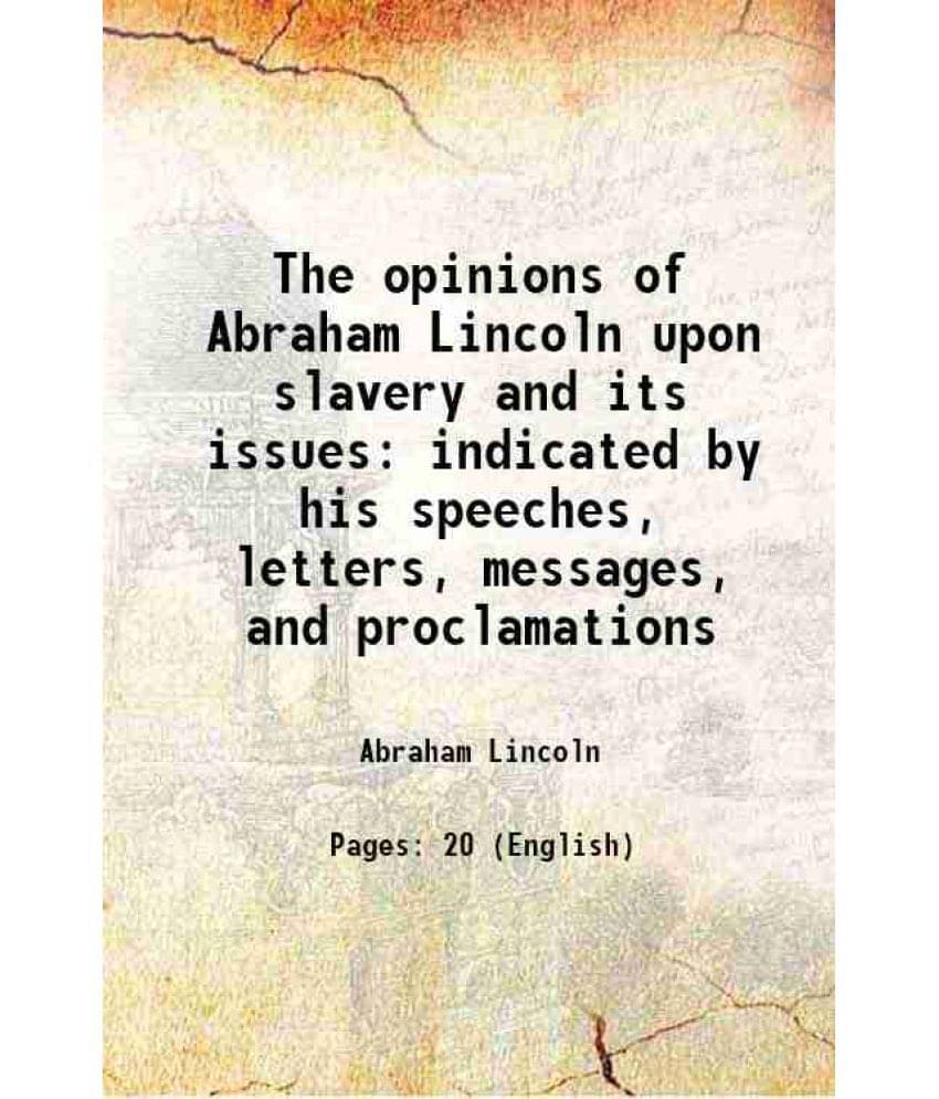 The Opinions Of Abraham Lincoln Upon Slavery And Its Issues Indicated By His Speeches, Letters, Messages, And Proclamations 1-.. The Opinions Of Abraham Lincoln Upon Slavery And Its Issues Indicated By His Speeches, Letters, Messages, And Proclamations 1-..