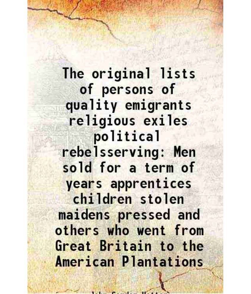 The Original Lists Of Persons Of Quality Emigrants Religious Exiles Political Rebelsserving Men Sold For A Term Of Years Appr-.. The Original Lists Of Persons Of Quality Emigrants Religious Exiles Political Rebelsserving Men Sold For A Term Of Years Appr-..