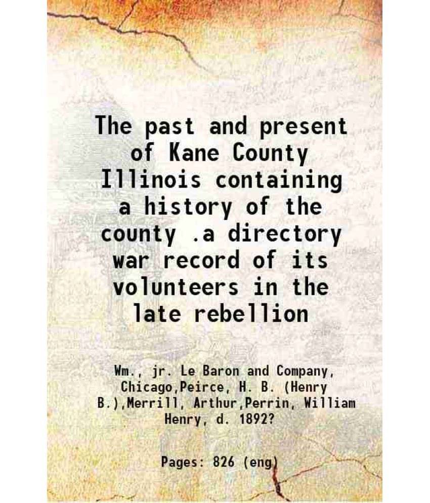 The Past And Present Of Kane County Illinois Containing A History Of The County .A Directory War Record Of Its Volunteers In -.. The Past And Present Of Kane County Illinois Containing A History Of The County .A Directory War Record Of Its Volunteers In -..