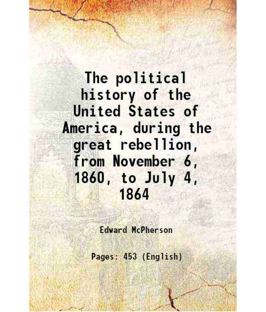 The Political History Of The United States Of America, During The Great Rebellion, From November 6, 1860, To July 4, 1864 186-.. The Political History Of The United States Of America, During The Great Rebellion, From November 6, 1860, To July 4, 1864 186-..