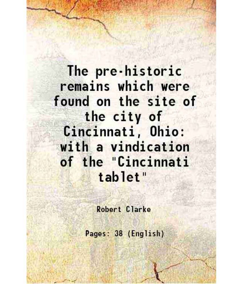 The Pre-Historic Remains Which Were Found On The Site Of The City Of Cincinnati, Ohio With A Vindication Of The Cincinnati T-.. The Pre-Historic Remains Which Were Found On The Site Of The City Of Cincinnati, Ohio With A Vindication Of The Cincinnati T-..