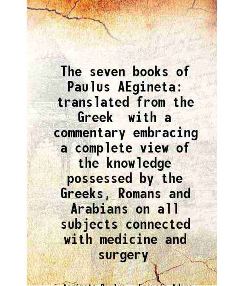 The Seven Books Of Paulus Aegineta Translated From The Greek With A Commentary Embracing A Complete View Of The Knowledge Pos-.. The Seven Books Of Paulus Aegineta Translated From The Greek With A Commentary Embracing A Complete View Of The Knowledge Pos-..
