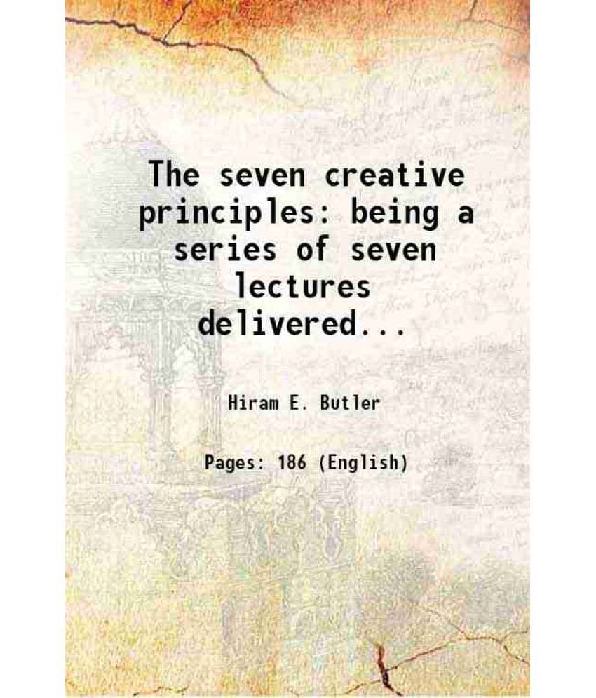 The Seven Creative Principles Being A Series Of Seven Lectures Delivered... 1895 The Seven Creative Principles Being A Series Of Seven Lectures Delivered... 1895