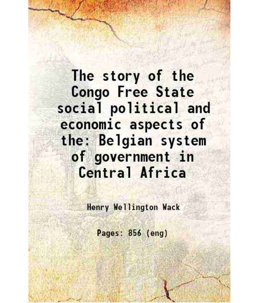 The Story Of The Congo Free State Social Political And Economic Aspects Of The Belgian System Of Government In Central Africa-.. The Story Of The Congo Free State Social Political And Economic Aspects Of The Belgian System Of Government In Central Africa-..
