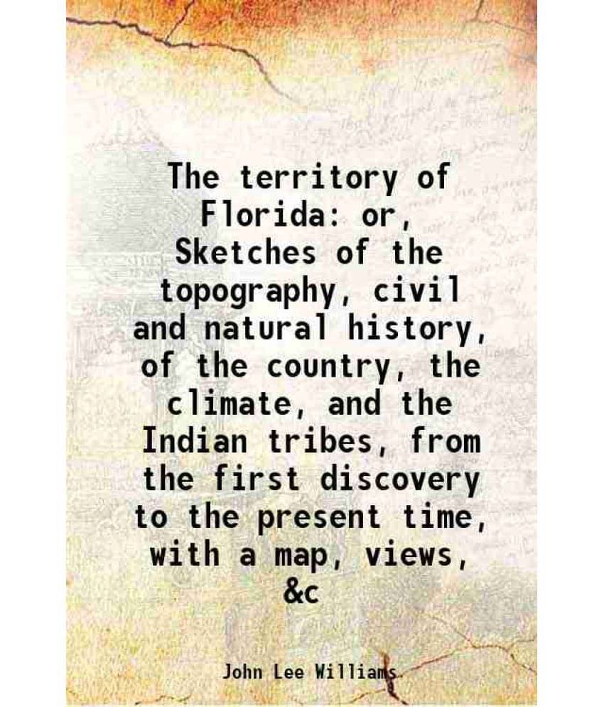 The Territory Of Florida Or, Sketches Of The Topography, Civil And Natural History, Of The Country, The Climate, And The Indi-.. The Territory Of Florida Or, Sketches Of The Topography, Civil And Natural History, Of The Country, The Climate, And The Indi-..