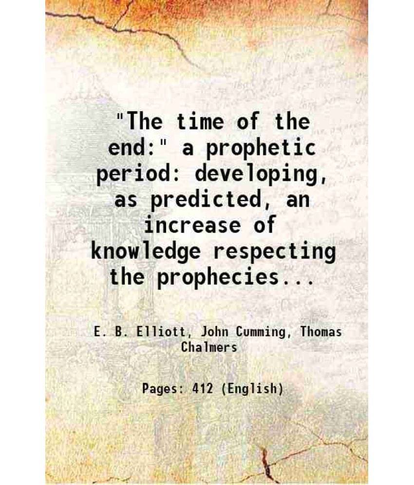 The Time Of The End: A Prophetic Period Developing, As Predicted, An Increase Of Knowledge Respecting The Prophecies... 185-.. The Time Of The End: A Prophetic Period Developing, As Predicted, An Increase Of Knowledge Respecting The Prophecies... 185-..