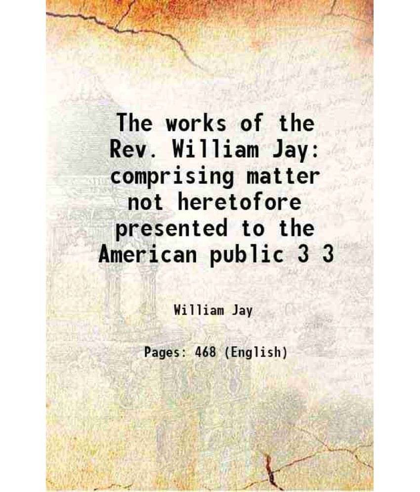 The Works Of The Rev. William Jay Comprising Matter Not Heretofore Presented To The American Public Volume 3 1861 The Works Of The Rev. William Jay Comprising Matter Not Heretofore Presented To The American Public Volume 3 1861