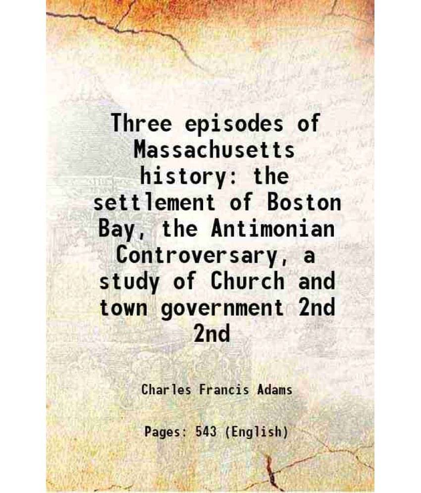 Three Episodes Of Massachusetts History The Settlement Of Boston Bay, The Antimonian Controversary, A Study Of Church Vol. 2nd.. Three Episodes Of Massachusetts History The Settlement Of Boston Bay, The Antimonian Controversary, A Study Of Church Vol. 2nd..