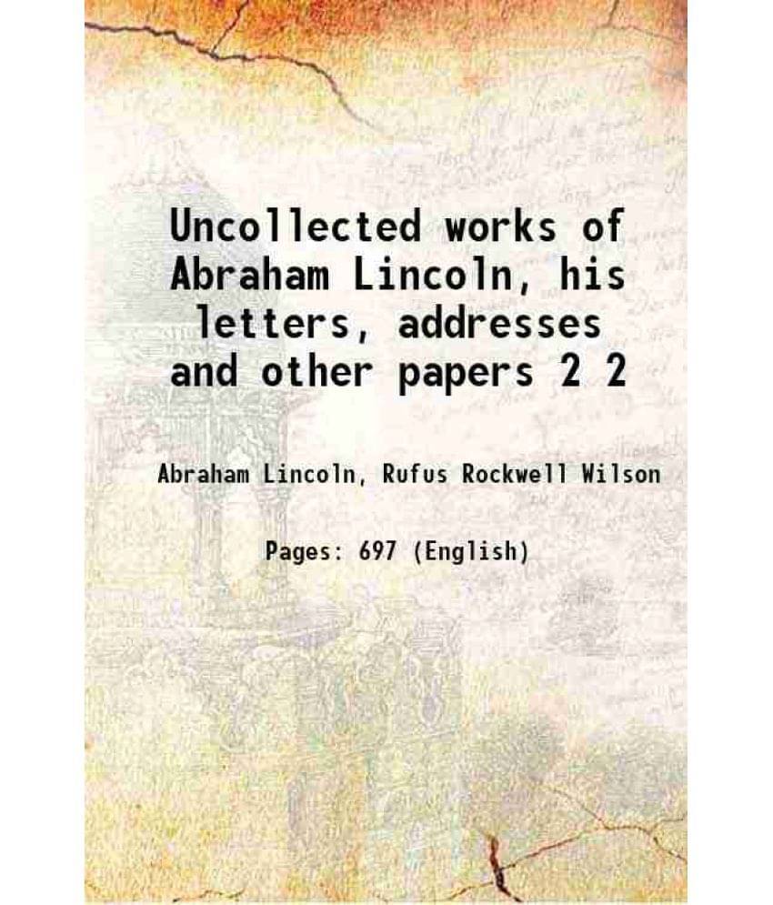 Uncollected Works Of Abraham Lincoln, His Letters, Addresses And Other Papers Volume 2 1948 Uncollected Works Of Abraham Lincoln, His Letters, Addresses And Other Papers Volume 2 1948