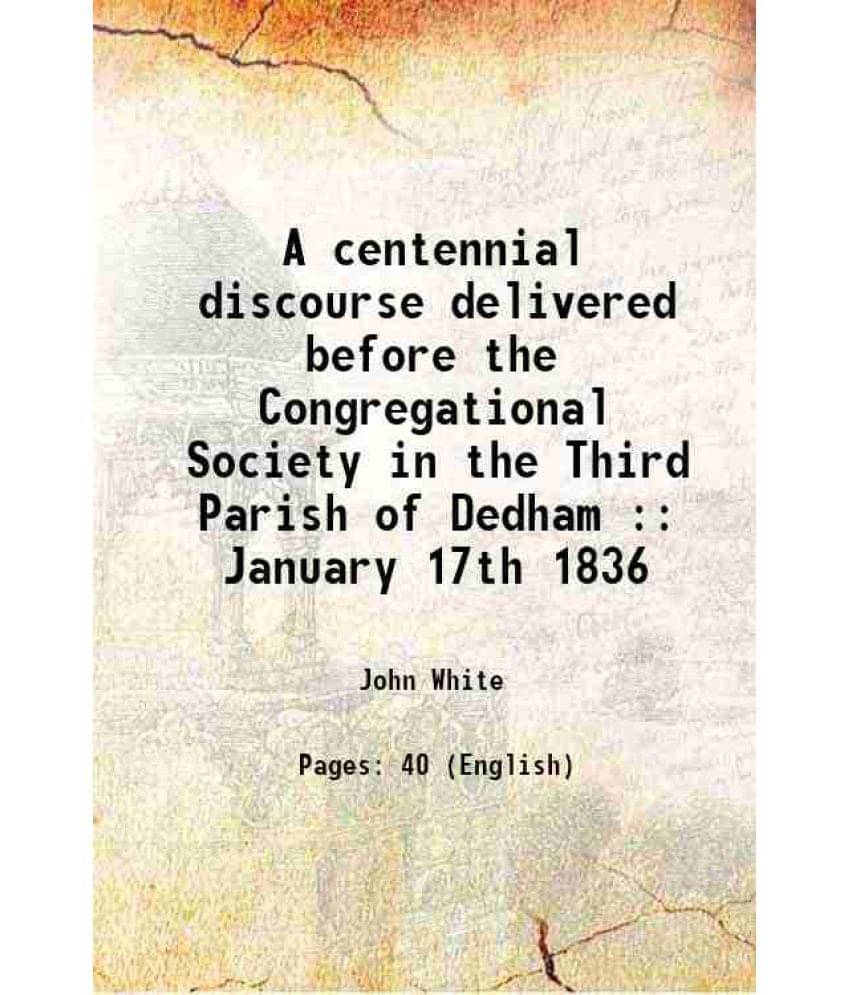 A Centennial Discourse Delivered Before The Congregational Society In The Third Parish Of Dedham : January 17Th 1836 1836 A Centennial Discourse Delivered Before The Congregational Society In The Third Parish Of Dedham : January 17Th 1836 1836