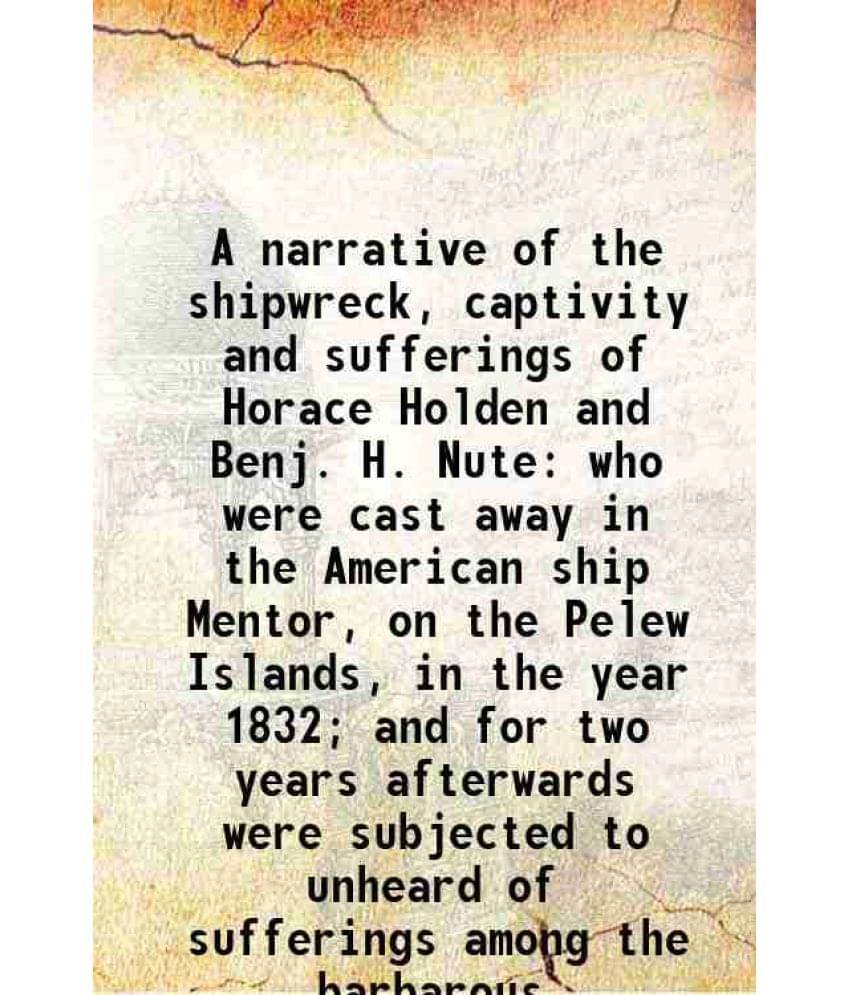 A Narrative Of The Shipwreck, Captivity And Sufferings Of Horace Holden And Benj. H. Nute Who Were Cast Away In The American -.. A Narrative Of The Shipwreck, Captivity And Sufferings Of Horace Holden And Benj. H. Nute Who Were Cast Away In The American -..