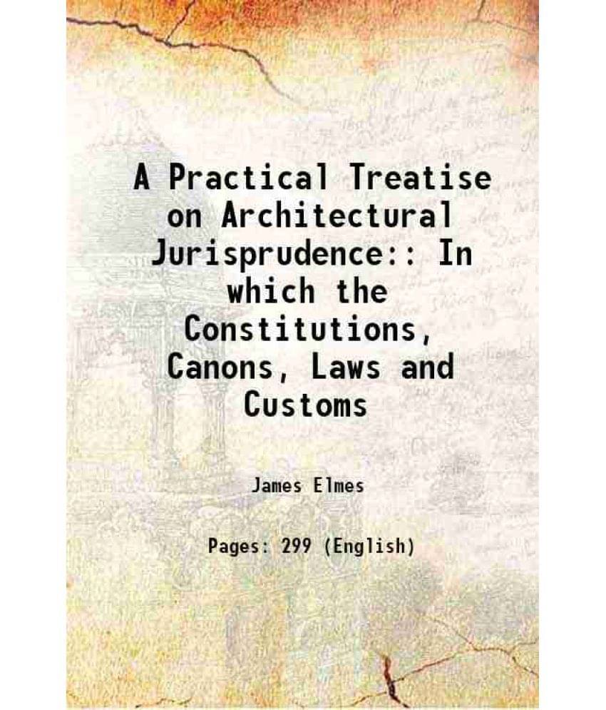 A Practical Treatise On Architectural Jurisprudence: In Which The Constitutions, Canons, Laws And Customs 1827 A Practical Treatise On Architectural Jurisprudence: In Which The Constitutions, Canons, Laws And Customs 1827