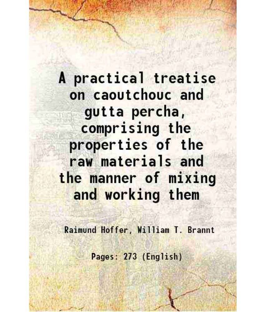 A Practical Treatise On Caoutchouc And Gutta Percha, Comprising The Properties Of The Raw Materials And The Manner Of Mixing -.. A Practical Treatise On Caoutchouc And Gutta Percha, Comprising The Properties Of The Raw Materials And The Manner Of Mixing -..