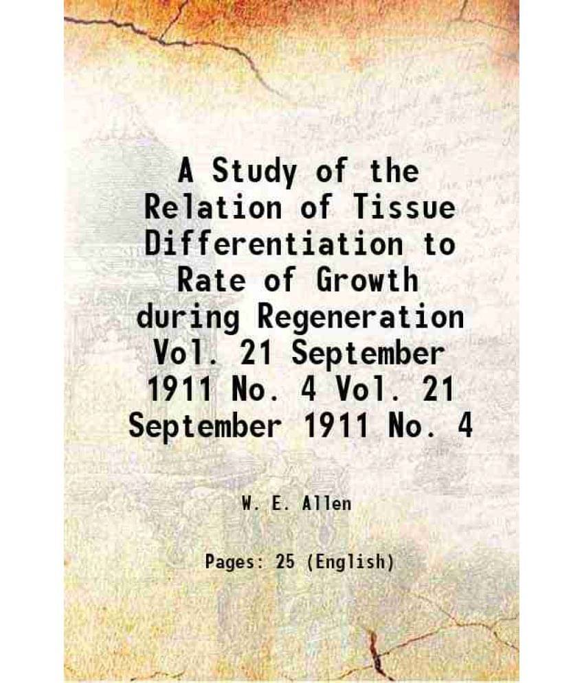 A Study Of The Relation Of Tissue Differentiation To Rate Of Growth During Regeneration Volume Vol. 21 September 1911 No. 4 1-.. A Study Of The Relation Of Tissue Differentiation To Rate Of Growth During Regeneration Volume Vol. 21 September 1911 No. 4 1-..