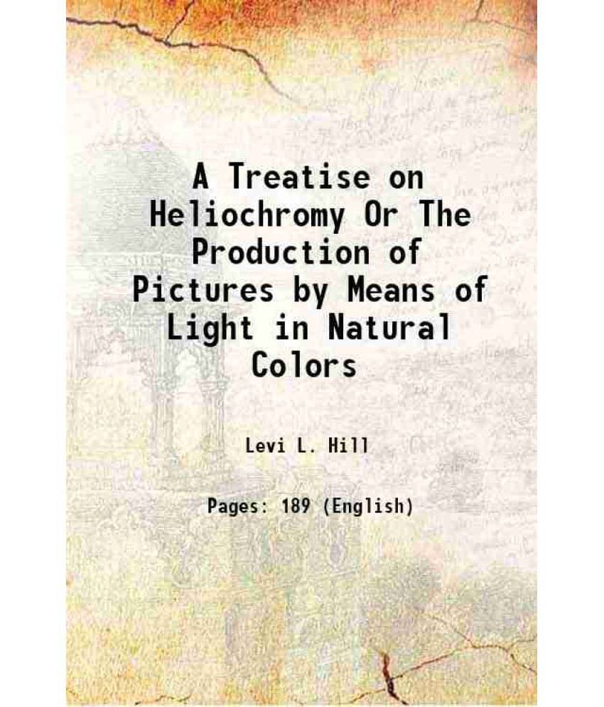 A Treatise On Heliochromy Or The Production Of Pictures By Means Of Light In Natural Colors 1856 A Treatise On Heliochromy Or The Production Of Pictures By Means Of Light In Natural Colors 1856
