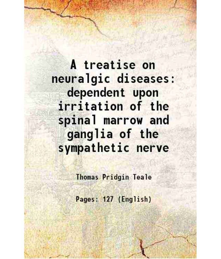     			A Treatise On Neuralgic Diseases Dependent Upon Irritation Of The Spinal Marrow And Ganglia Of The Sympathetic Nerve 1829
