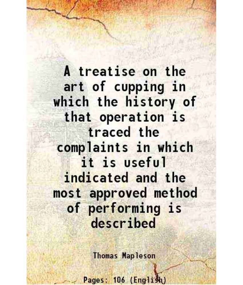 A Treatise On The Art Of Cupping In Which The History Of That Operation Is Traced The Complaints In Which It Is Useful Indica-.. A Treatise On The Art Of Cupping In Which The History Of That Operation Is Traced The Complaints In Which It Is Useful Indica-..
