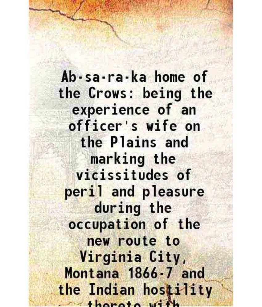 Ab-Sa-Ra-Ka Home Of The Crows Being The Experience Of An Officer'S Wife On The Plains And Marking The Vicissitudes Of Peril A-.. Ab-Sa-Ra-Ka Home Of The Crows Being The Experience Of An Officer'S Wife On The Plains And Marking The Vicissitudes Of Peril A-..
