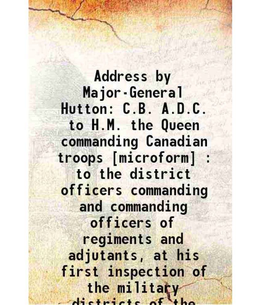 Address By Major-General Hutton C.B. A.D.C. To H.M. The Queen Commanding Canadian Troops : To The District Officers Commandin-.. Address By Major-General Hutton C.B. A.D.C. To H.M. The Queen Commanding Canadian Troops : To The District Officers Commandin-..