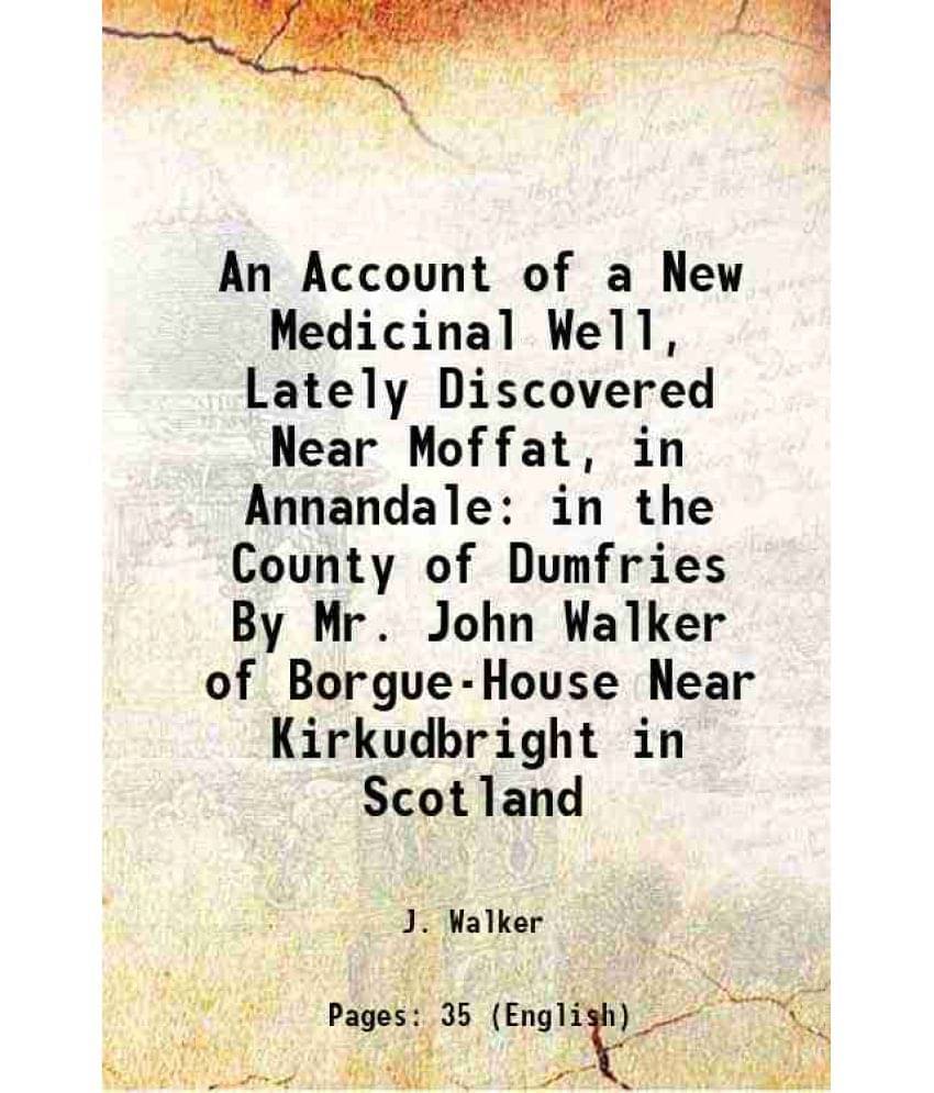 An Account Of A New Medicinal Well, Lately Discovered Near Moffat, In Annandale In The County Of Dumfries By Mr. John Walker -.. An Account Of A New Medicinal Well, Lately Discovered Near Moffat, In Annandale In The County Of Dumfries By Mr. John Walker -..