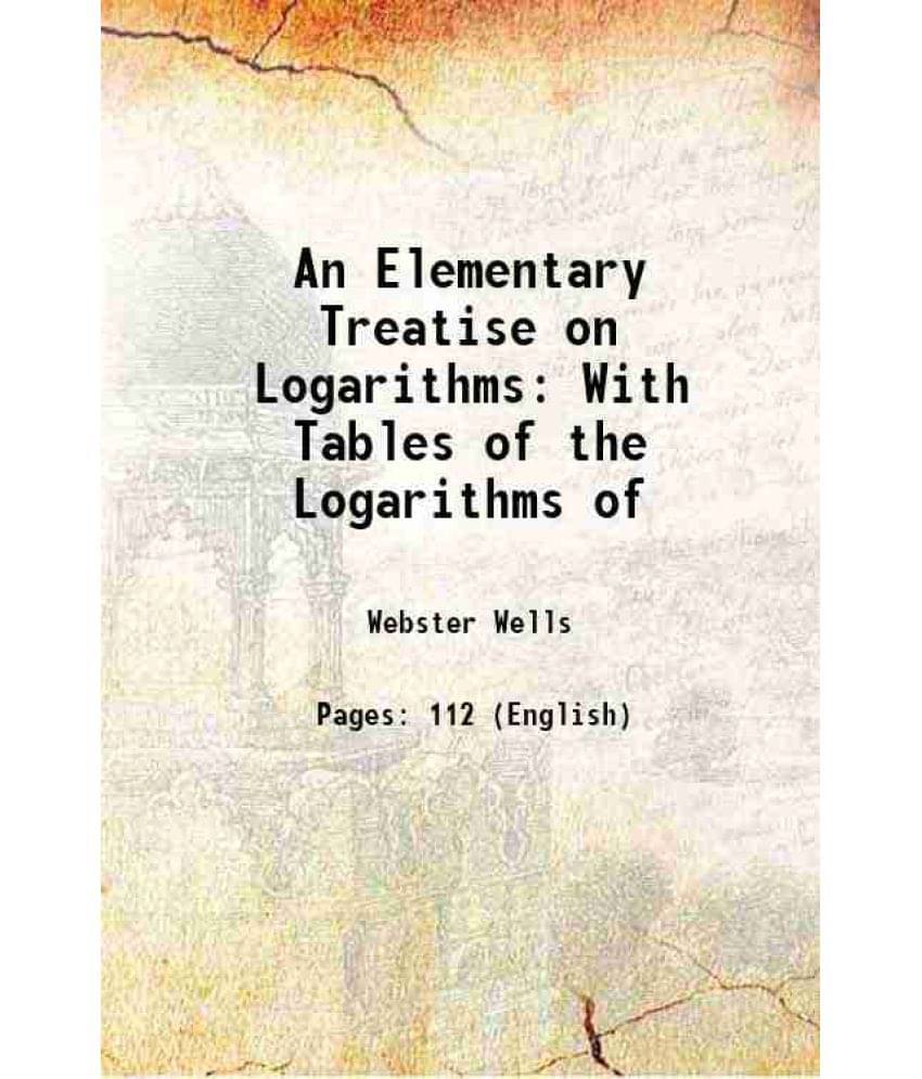 An Elementary Treatise On Logarithms: With Tables Of The Logarithms Of 1878 An Elementary Treatise On Logarithms: With Tables Of The Logarithms Of 1878