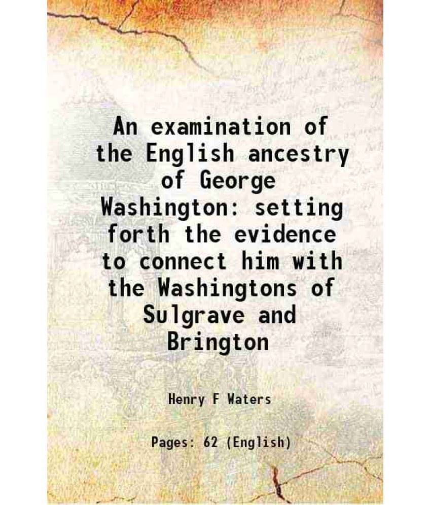 An Examination Of The English Ancestry Of George Washington Setting Forth The Evidence To Connect Him With The Washingtons Of-.. An Examination Of The English Ancestry Of George Washington Setting Forth The Evidence To Connect Him With The Washingtons Of-..