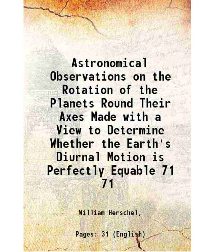 Astronomical Observations On The Rotation Of The Planets Round Their Axes Made With A View To Determine Whether The Ear Vol. 71.. Astronomical Observations On The Rotation Of The Planets Round Their Axes Made With A View To Determine Whether The Ear Vol. 71..