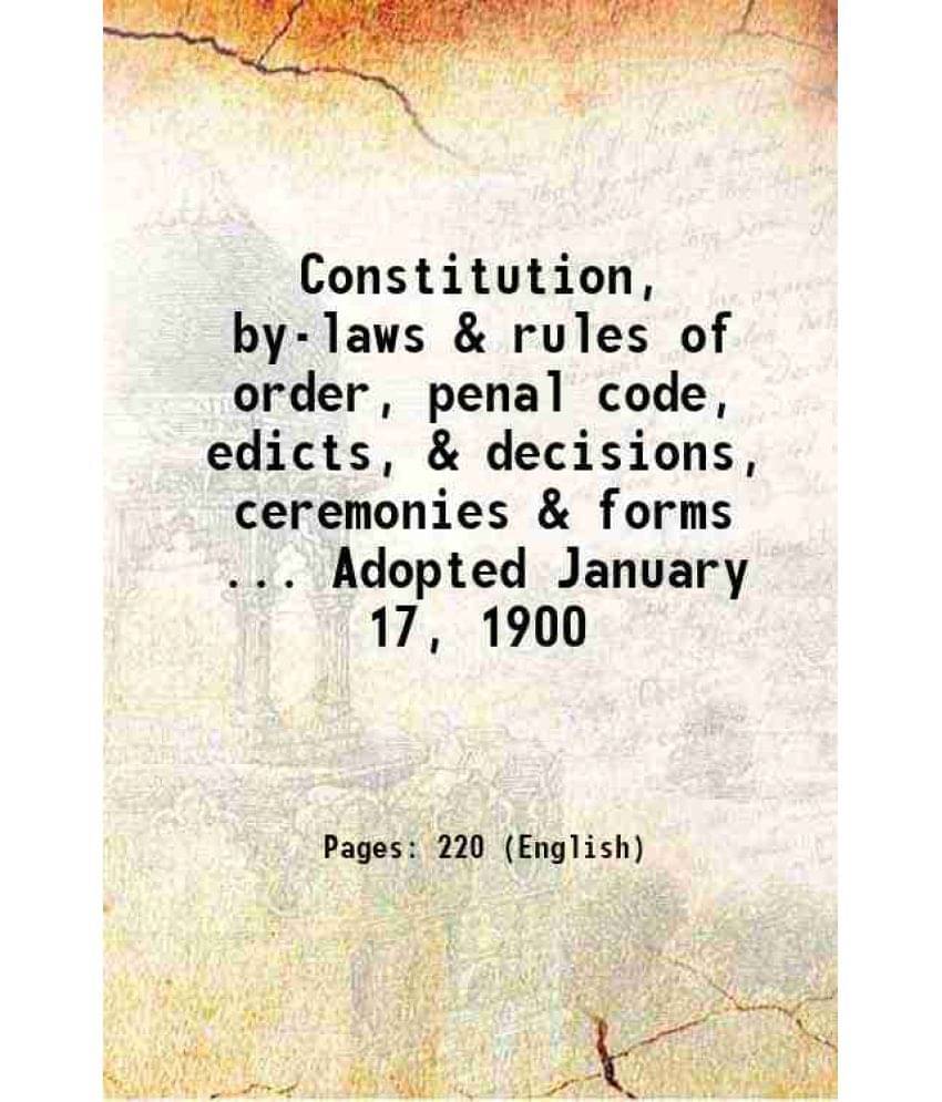 Constitution, By-Laws & Rules Of Order, Penal Code, Edicts, & Decisions, Ceremonies & Forms ... Adopted January 17, 1900 1900 Constitution, By-Laws & Rules Of Order, Penal Code, Edicts, & Decisions, Ceremonies & Forms ... Adopted January 17, 1900 1900
