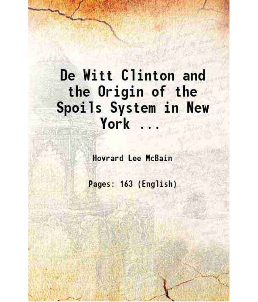 De Witt Clinton And The Origin Of The Spoils System In New York ... 1907 De Witt Clinton And The Origin Of The Spoils System In New York ... 1907