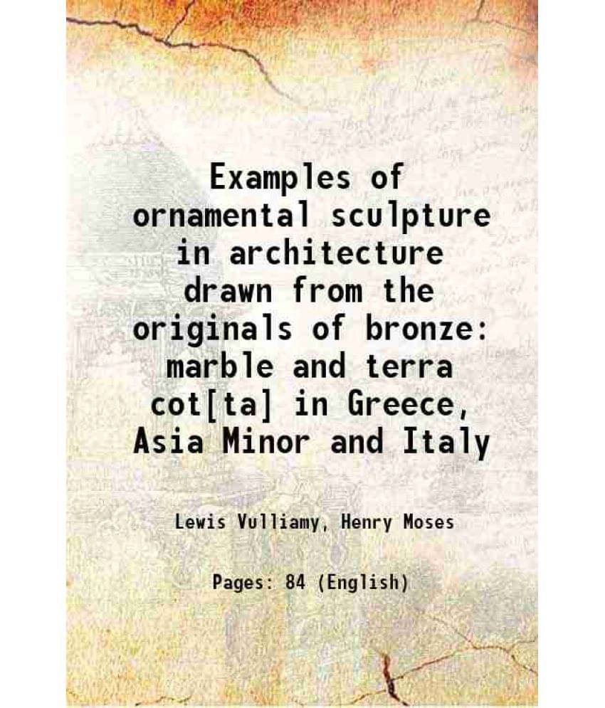 Examples Of Ornamental Sculpture In Architecture Drawn From The Originals Of Bronze Marble And Terra CotTa In Greece, Asia -.. Examples Of Ornamental Sculpture In Architecture Drawn From The Originals Of Bronze Marble And Terra CotTa In Greece, Asia -..