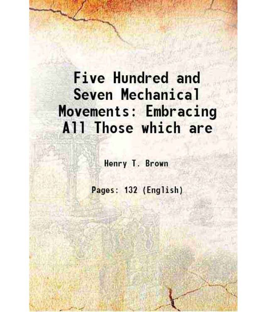 Five Hundred And Seven Mechanical Movements Embracing All Those Which Are 1868 Five Hundred And Seven Mechanical Movements Embracing All Those Which Are 1868