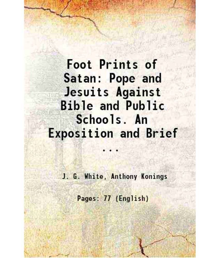 Foot Prints Of Satan: Pope And Jesuits Against Bible And Public Schools. An Exposition And Brief ... 1874 Foot Prints Of Satan: Pope And Jesuits Against Bible And Public Schools. An Exposition And Brief ... 1874