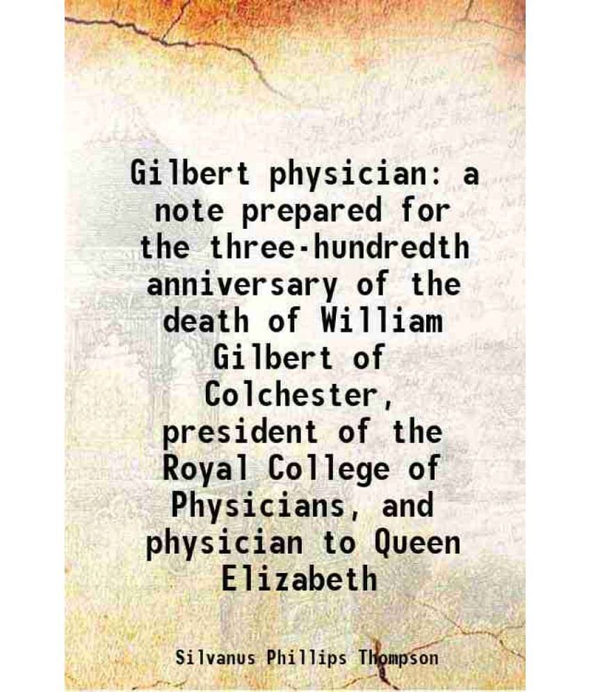Gilbert Physician A Note Prepared For The Three-Hundredth Anniversary Of The Death Of William Gilbert Of Colchester, Presiden-.. Gilbert Physician A Note Prepared For The Three-Hundredth Anniversary Of The Death Of William Gilbert Of Colchester, Presiden-..