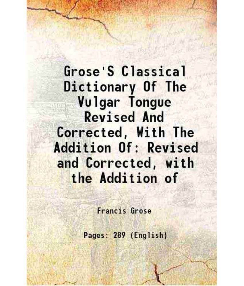 Grose'S Classical Dictionary Of The Vulgar Tongue Revised And Corrected, With The Addition Of Revised And Corrected, With The-.. Grose'S Classical Dictionary Of The Vulgar Tongue Revised And Corrected, With The Addition Of Revised And Corrected, With The-..