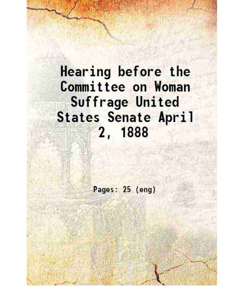 Hearing Before The Committee On Woman Suffrage United States Senate April 2, 1888 1888 Hearing Before The Committee On Woman Suffrage United States Senate April 2, 1888 1888