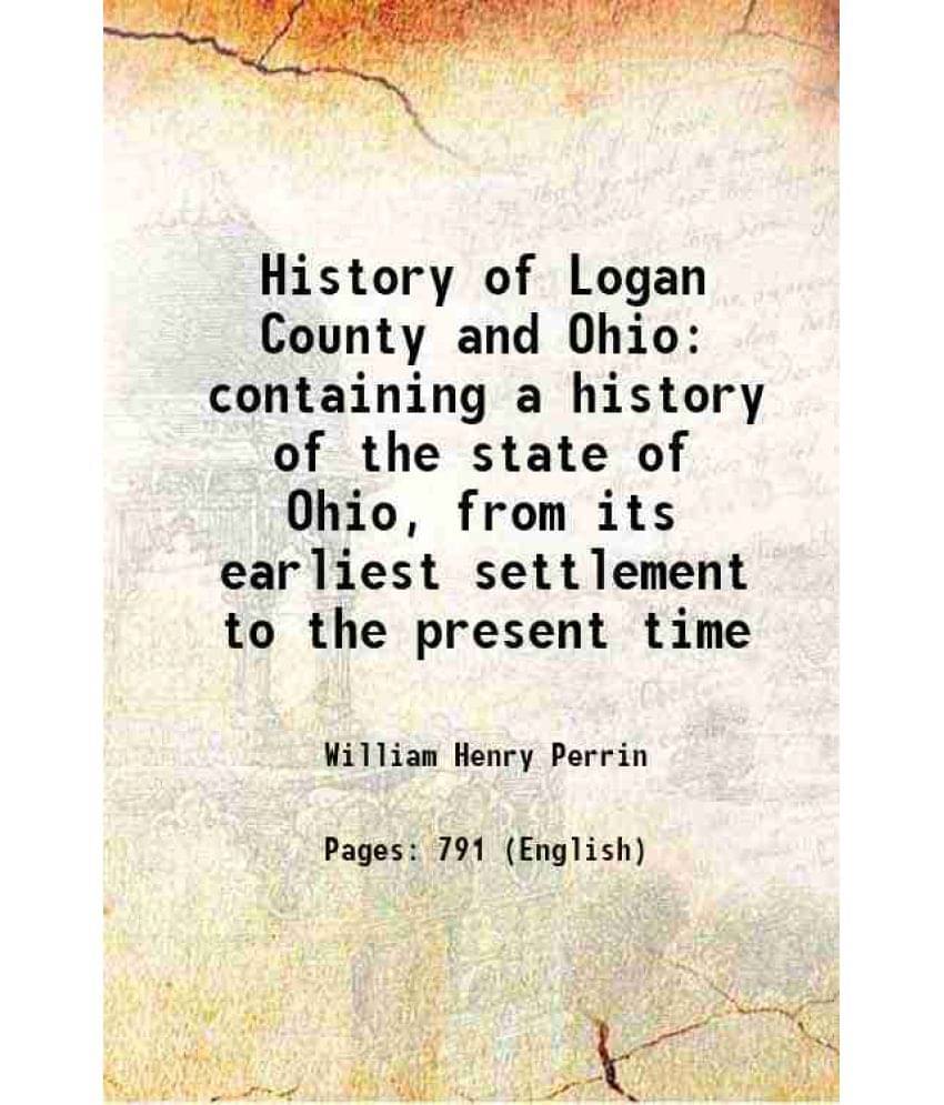 History Of Logan County And Ohio Containing A History Of The State Of Ohio, From Its Earliest Settlement To The Present Time -.. History Of Logan County And Ohio Containing A History Of The State Of Ohio, From Its Earliest Settlement To The Present Time -..