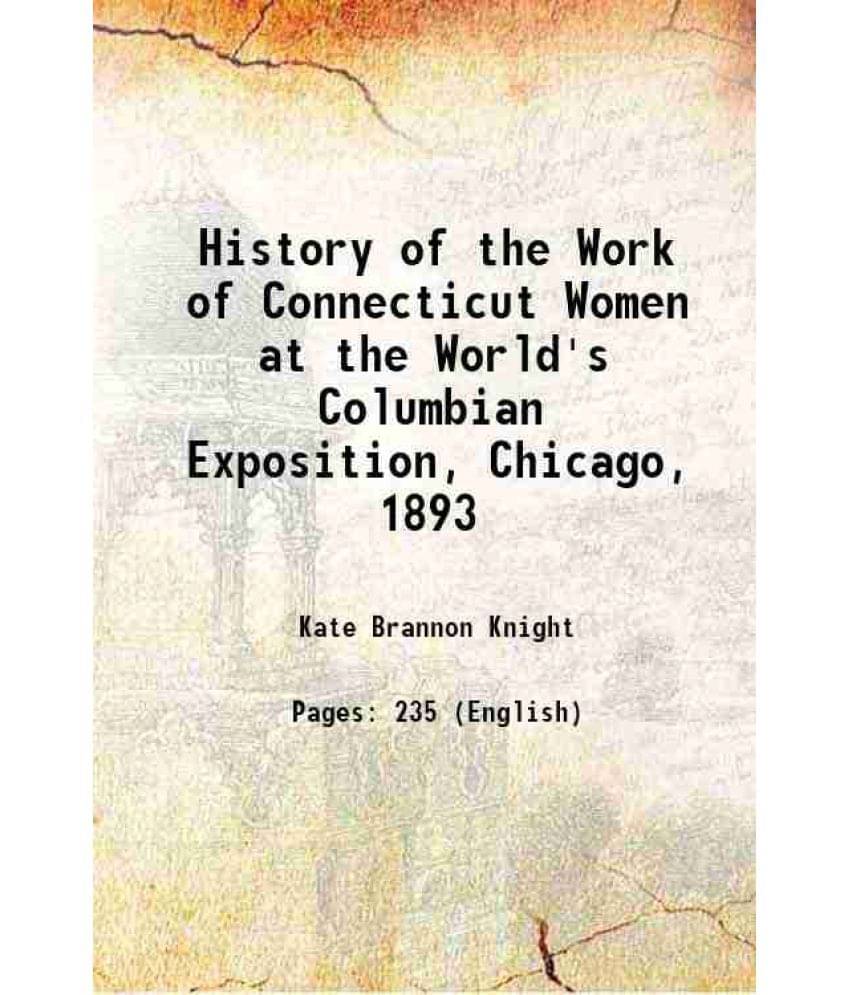 History Of The Work Of Connecticut Women At The World'S Columbian Exposition, Chicago,1893 1898 History Of The Work Of Connecticut Women At The World'S Columbian Exposition, Chicago,1893 1898