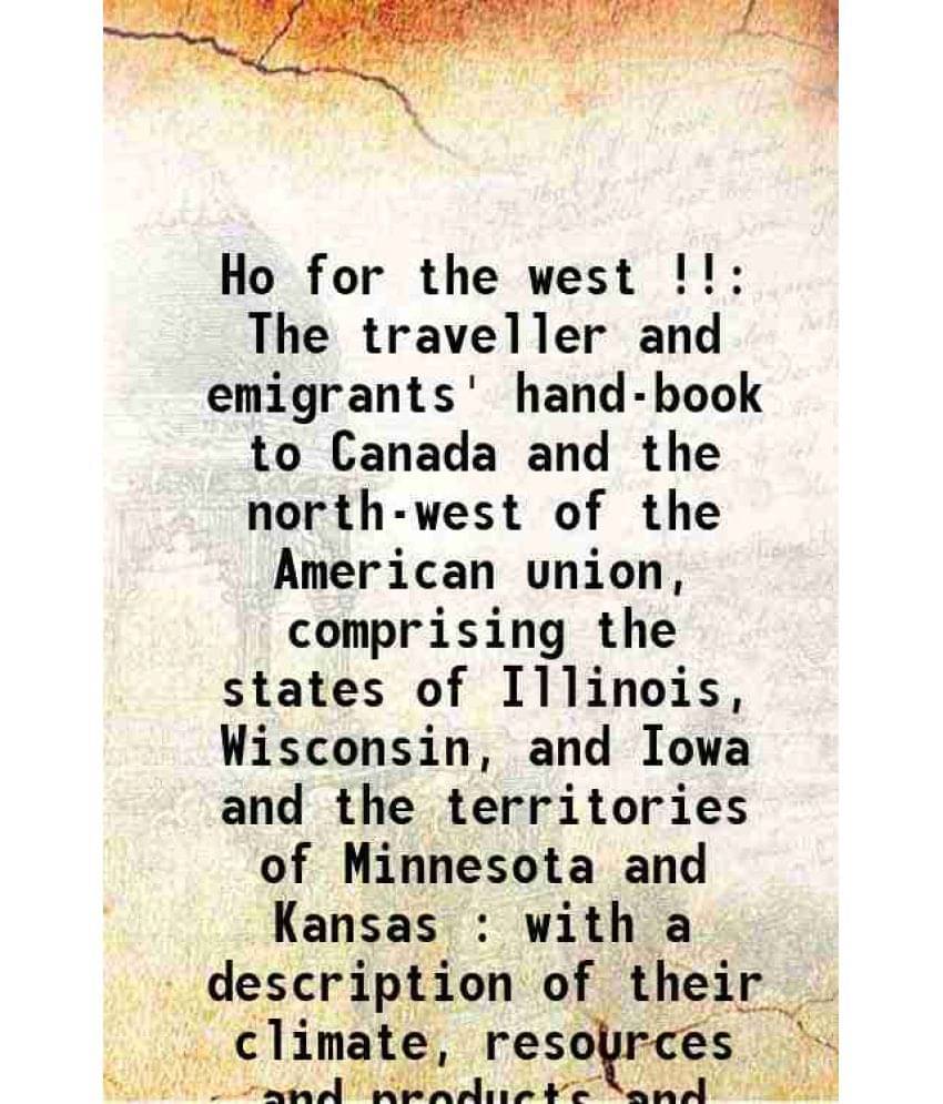 Ho For The West !! The Traveller And Emigrants' Hand-Book To Canada And The North-West Of The American Union, Comprising The -.. Ho For The West !! The Traveller And Emigrants' Hand-Book To Canada And The North-West Of The American Union, Comprising The -..