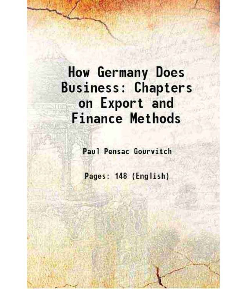 How Germany Does Business: Chapters On Export And Finance Methods 1917 How Germany Does Business: Chapters On Export And Finance Methods 1917