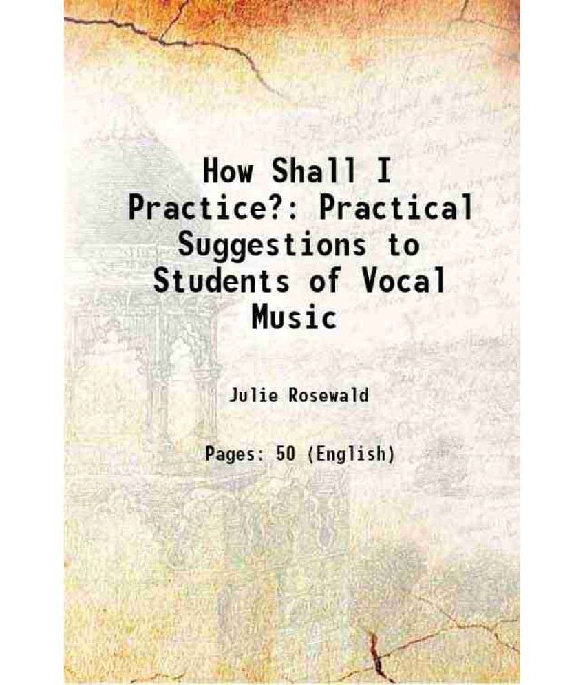 How Shall I Practice?: Practical Suggestions To Students Of Vocal Music 1892 How Shall I Practice?: Practical Suggestions To Students Of Vocal Music 1892
