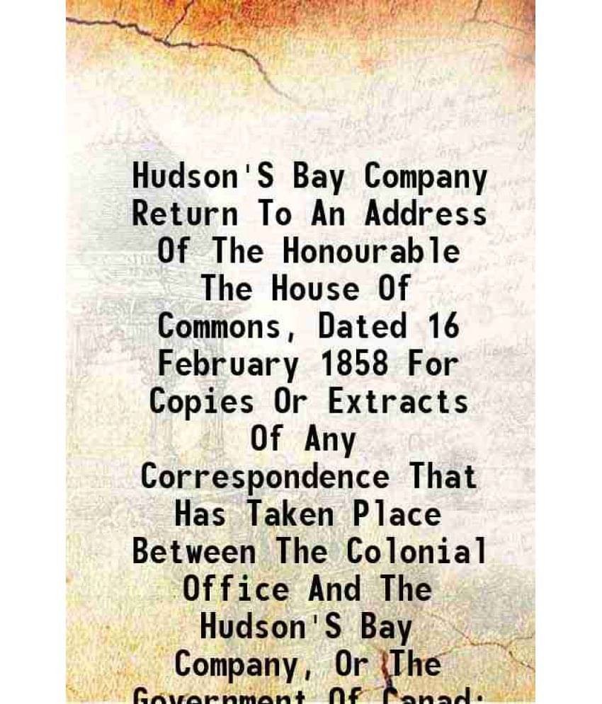 Hudson'S Bay Company Return To An Address Of The Honourable The House Of Commons, Dated 16 February 1858 For Copies Or Extrac-.. Hudson'S Bay Company Return To An Address Of The Honourable The House Of Commons, Dated 16 February 1858 For Copies Or Extrac-..