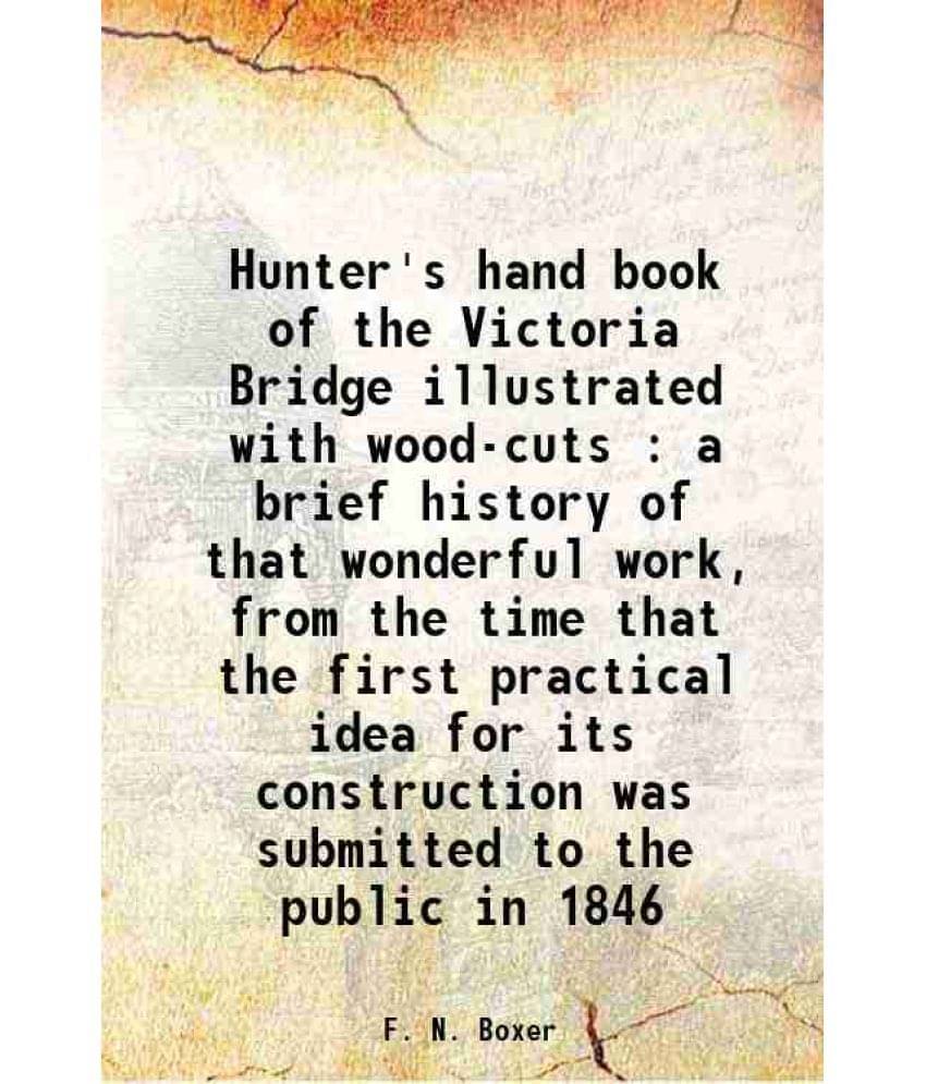 Hunter'S Hand Book Of The Victoria Bridge Illustrated With Wood-Cuts : A Brief History Of That Wonderful Work, From The Time -.. Hunter'S Hand Book Of The Victoria Bridge Illustrated With Wood-Cuts : A Brief History Of That Wonderful Work, From The Time -..
