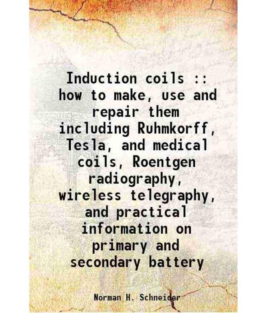 Induction Coils : How To Make, Use And Repair Them Including Ruhmkorff, Tesla, And Medical Coils, Roentgen Radiography, Wirel-.. Induction Coils : How To Make, Use And Repair Them Including Ruhmkorff, Tesla, And Medical Coils, Roentgen Radiography, Wirel-..